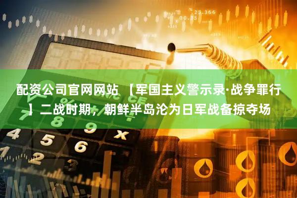 配资公司官网网站 【军国主义警示录·战争罪行】二战时期，朝鲜半岛沦为日军战备掠夺场