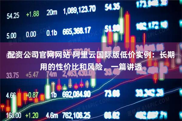 配资公司官网网站 阿里云国际版低价实例：长期用的性价比和风险，一篇讲透