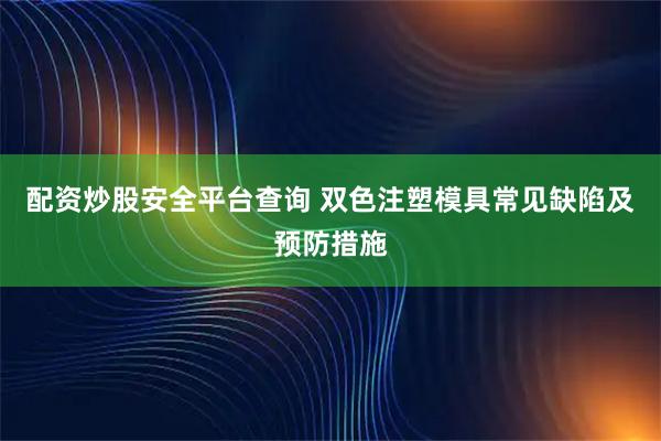 配资炒股安全平台查询 双色注塑模具常见缺陷及预防措施