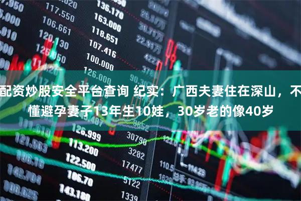配资炒股安全平台查询 纪实：广西夫妻住在深山，不懂避孕妻子13年生10娃，30岁老的像40岁