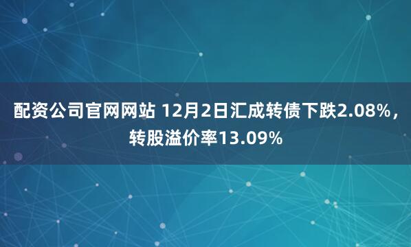 配资公司官网网站 12月2日汇成转债下跌2.08%，转股溢价率13.09%
