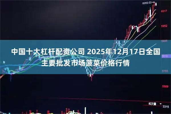 中国十大杠杆配资公司 2025年12月17日全国主要批发市场菠菜价格行情