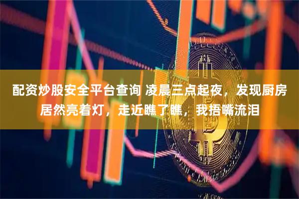 配资炒股安全平台查询 凌晨三点起夜，发现厨房居然亮着灯，走近瞧了瞧，我捂嘴流泪