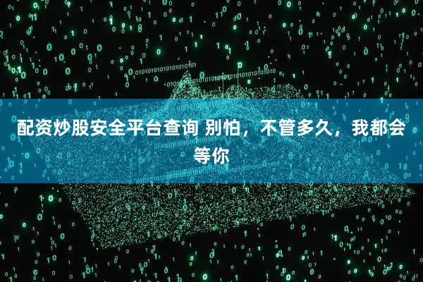 配资炒股安全平台查询 别怕，不管多久，我都会等你