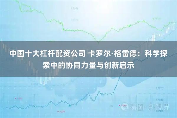 中国十大杠杆配资公司 卡罗尔·格雷德：科学探索中的协同力量与创新启示