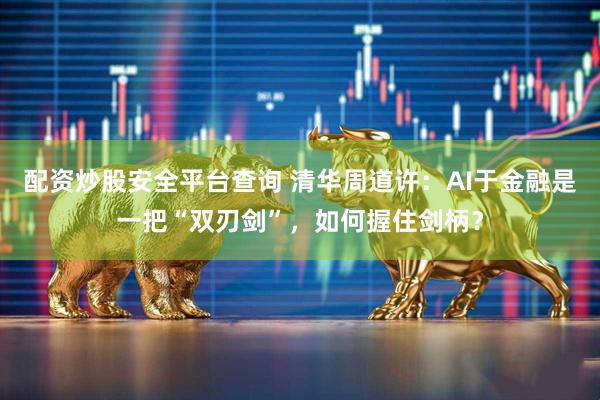 配资炒股安全平台查询 清华周道许：AI于金融是一把“双刃剑”，如何握住剑柄？