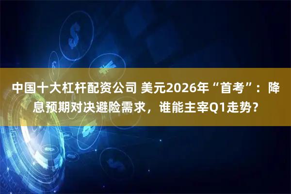 中国十大杠杆配资公司 美元2026年“首考”：降息预期对决避险需求，谁能主宰Q1走势？