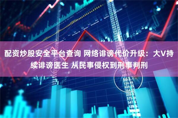 配资炒股安全平台查询 网络诽谤代价升级：大V持续诽谤医生 从民事侵权到刑事判刑