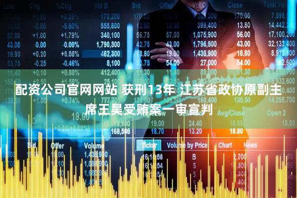 配资公司官网网站 获刑13年 江苏省政协原副主席王昊受贿案一审宣判
