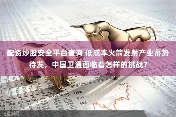 配资炒股安全平台查询 低成本火箭发射产业蓄势待发，中国卫通面临着怎样的挑战？