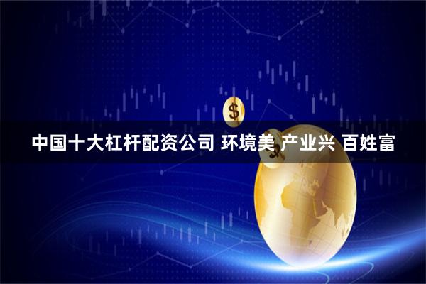 中国十大杠杆配资公司 环境美 产业兴 百姓富