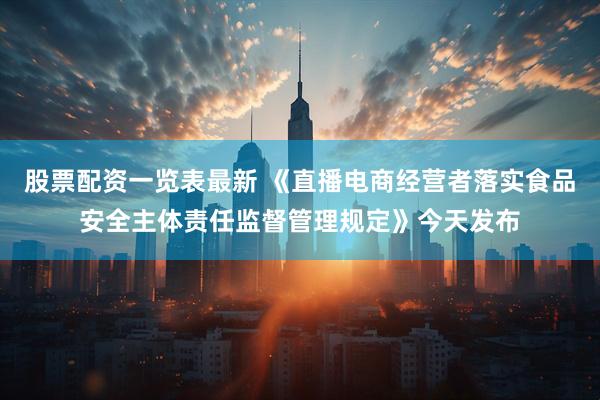 股票配资一览表最新 《直播电商经营者落实食品安全主体责任监督管理规定》今天发布