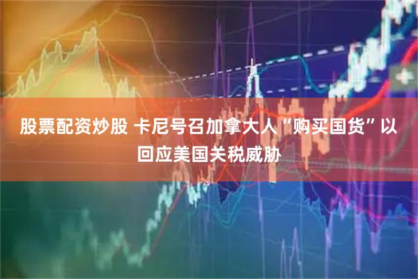 股票配资炒股 卡尼号召加拿大人“购买国货”以回应美国关税威胁