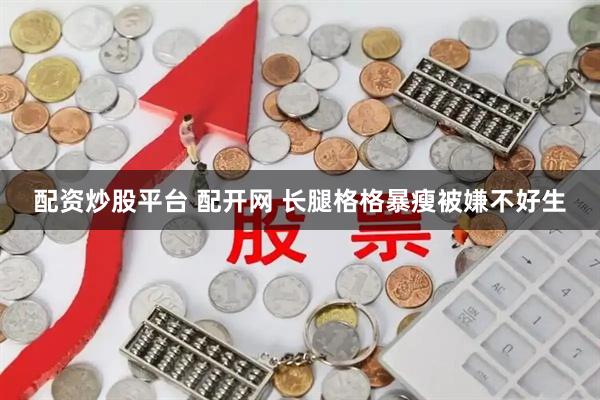 配资炒股平台 配开网 长腿格格暴瘦被嫌不好生