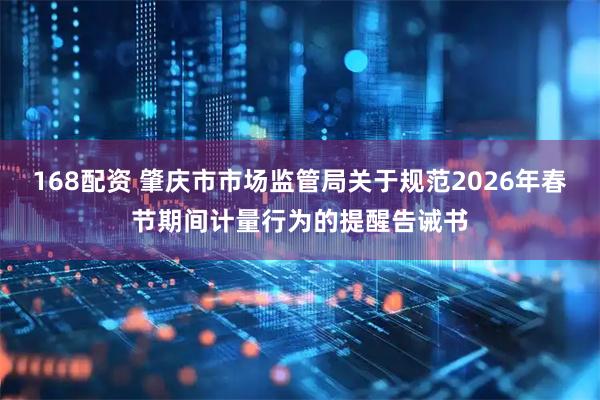 168配资 肇庆市市场监管局关于规范2026年春节期间计量行为的提醒告诫书