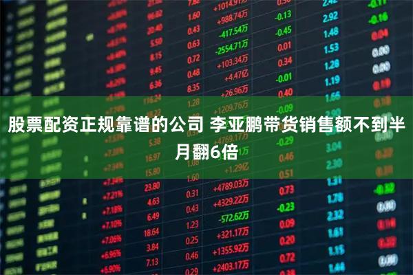 股票配资正规靠谱的公司 李亚鹏带货销售额不到半月翻6倍