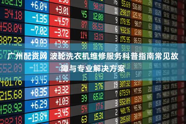 广州配资网 波轮洗衣机维修服务科普指南常见故障与专业解决方案