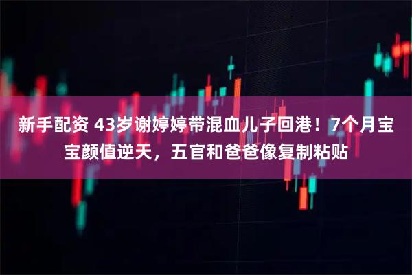 新手配资 43岁谢婷婷带混血儿子回港！7个月宝宝颜值逆天，五官和爸爸像复制粘贴