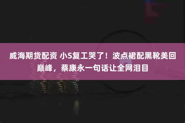 威海期货配资 小S复工哭了！波点裙配黑靴美回巅峰，蔡康永一句话让全网泪目