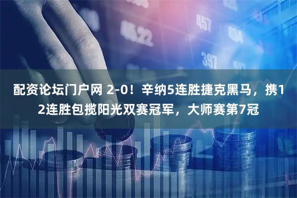 配资论坛门户网 2-0！辛纳5连胜捷克黑马，携12连胜包揽阳光双赛冠军，大师赛第7冠