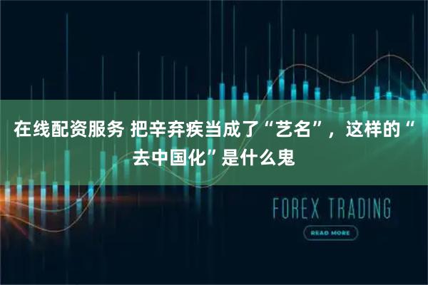 在线配资服务 把辛弃疾当成了“艺名”，这样的“去中国化”是什么鬼