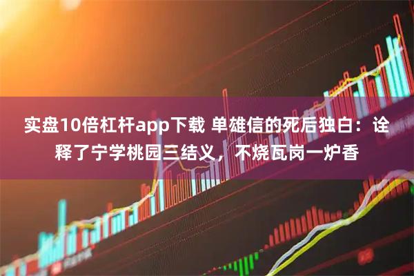 实盘10倍杠杆app下载 单雄信的死后独白：诠释了宁学桃园三结义，不烧瓦岗一炉香