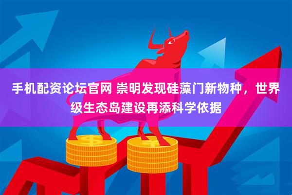 手机配资论坛官网 崇明发现硅藻门新物种，世界级生态岛建设再添科学依据