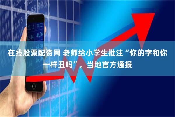 在线股票配资网 老师给小学生批注“你的字和你一样丑吗”，当地官方通报