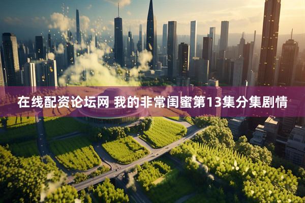 在线配资论坛网 我的非常闺蜜第13集分集剧情