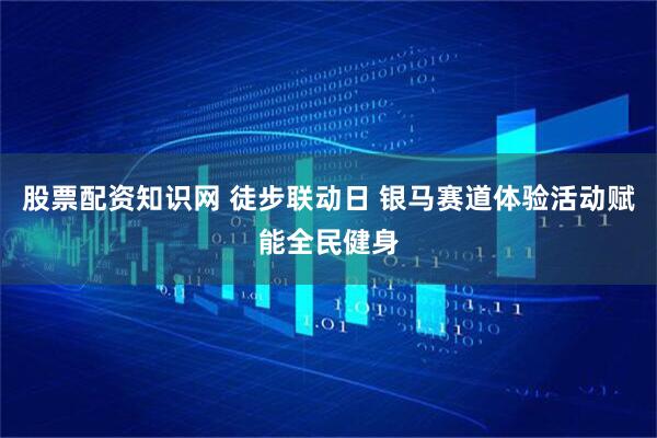 股票配资知识网 徒步联动日 银马赛道体验活动赋能全民健身