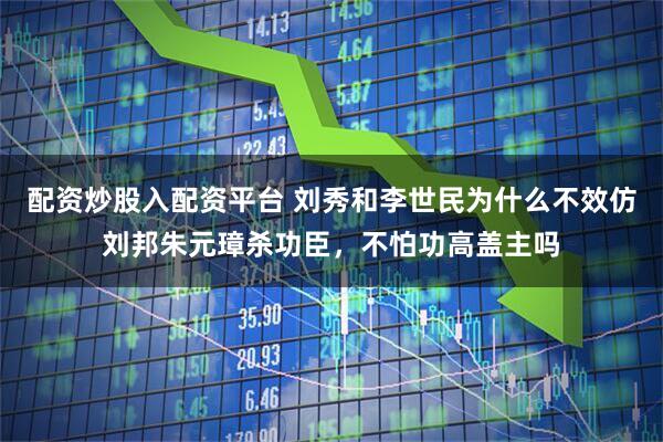 配资炒股入配资平台 刘秀和李世民为什么不效仿刘邦朱元璋杀功臣，不怕功高盖主吗