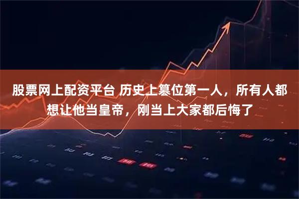股票网上配资平台 历史上篡位第一人，所有人都想让他当皇帝，刚当上大家都后悔了