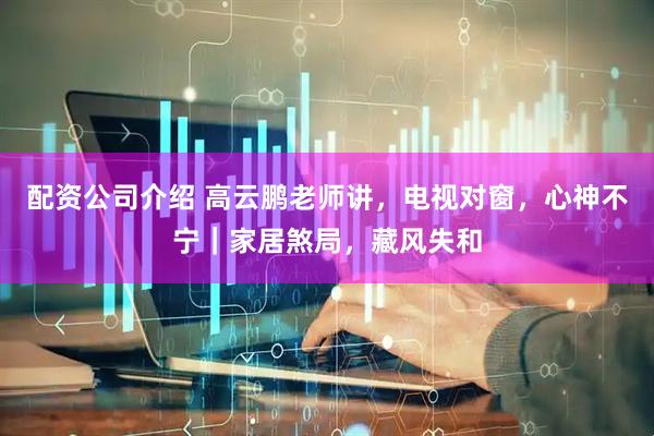 配资公司介绍 高云鹏老师讲，电视对窗，心神不宁｜家居煞局，藏风失和